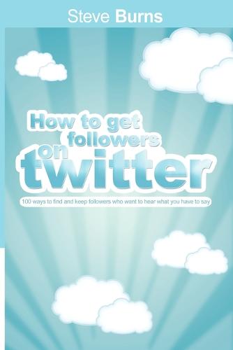 How to Get Followers on Twitter: 100 Ways to Find and Keep Followers Who Want to Hear What You Have to Say. (Paperback)
