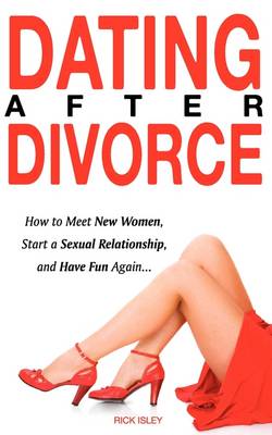 Dating After Divorce - How to Meet New Women, Start a Sexual Relationship, and Have Fun Again... (Paperback)