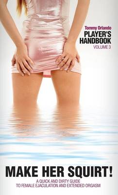 Player's Handbook Volume 3 - Make Her Squirt! A Quick and Dirty Guide to Female Ejaculation and Extended Orgasm (Hardback)