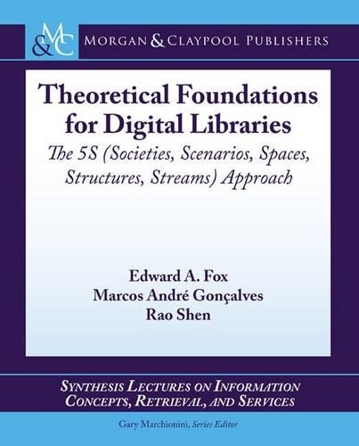 Theoretical Foundations for Digital Libraries: The 5S (Societies, Scenarios, Spaces, Structures, Streams) Approach - Synthesis Lectures on Information Concepts, Retrieval, and Services (Paperback)