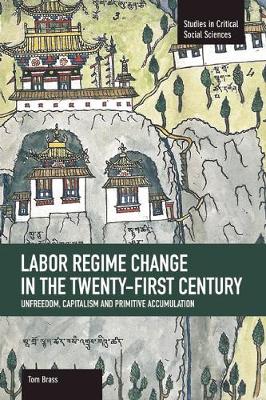 Labor Regime Change In The Twenty-first Century: Unfreedom, Captalism And Primitive Accumulation: Studies in Critical Social Sciences, Volume 35 - Studies in Critical Social Sciences (Paperback)