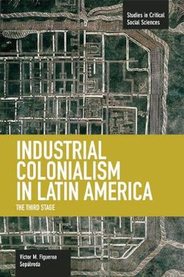 Industrial Colonialism In Latin America: The Third Stage: Studies in Critical Social Sciences, Volume 59 - Studies in Critical Social Sciences (Paperback)