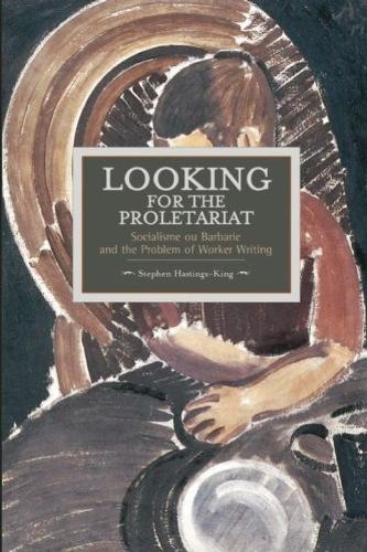 Looking For The Proletariat: Socialisme Ou Barbarie And The Problem Of Worker Writing: Historical Materialism, Volume 71 - Historical Materialism (Paperback)