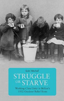 Struggle Or Starve: Working-Class Unity in Belfast's 1932 Outdoor Relief Riots (Paperback)