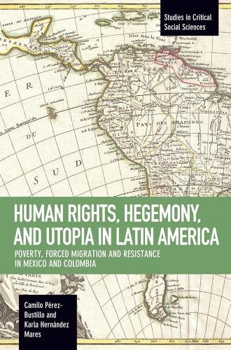 Human Rights, Hegemony, And Utopia In Latin America: Poverty, Forced Migration and Resistance in Mexico and Colom (Paperback)