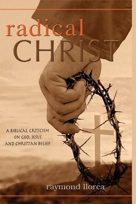 Radical Christ: A Biblical Criticism on God, Jesus and Christian Belief (Hardback)