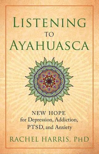 Listening to Ayahuasca: New Hope to Depression. Addiction, PTSD, and Anxiety (Paperback)