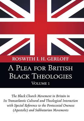 A Plea for British Black Theologies, Volume 1: The Black Church Movement in Britain in Its Transatlantic Cultural and Theological Interaction with Special Reference to the Pentecostal Oneness (Apostolic) and Sabbatarian Movements (Paperback)