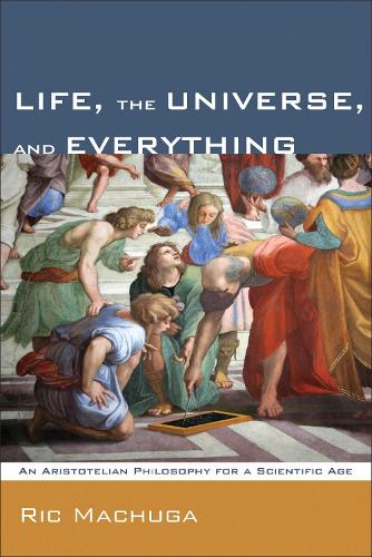 Life, the Universe, and Everything: An Aristotelian Philosophy for a Scientific Age (Paperback)