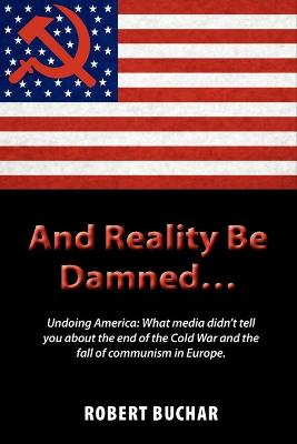 And Reality Be Damned... Undoing America: What Media Didn't Tell You about the End of the Cold War and the Fall of Communism in Europe. (Paperback)