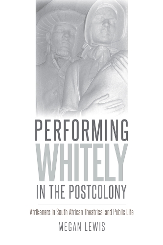 Performing Whitely in the Postcolony: Afrikaners in South African Theatrical and Public Life - Studies in Theatre History and Culture (Paperback)