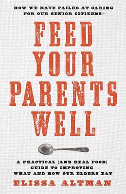 Feed Your Parents Well -- Cancelled: How We Have Failed at Caring for Our Senior Citizens-- A Practical (and Real Food) Guide to Improving What and How Our Elders Eat (Hardback)