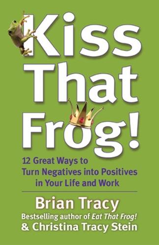 Kiss That Frog! 12 Great Ways to Turn Negatives into Positives in Your Life and Work: 12 Great Ways to Turn Negatives into Positives in Your Life and Work (Hardback)