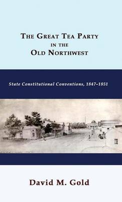 The Great Tea Party in the Old Northwest: State Constitutional Conventions, 1847-1851 (Hardback)