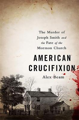 American Crucifixion: The Murder of Joseph Smith and the Fate of the Mormon Church (Hardback)