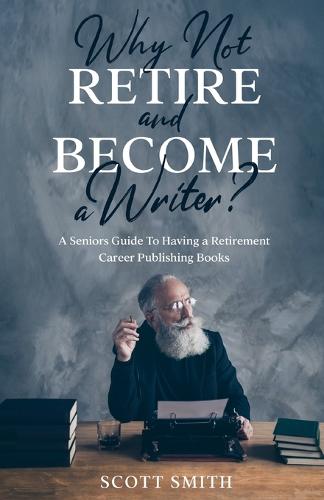 Why Not Retire and Become a Writer?: A Seniors Guide to Having a Retirement Career Publishing Books (Paperback)