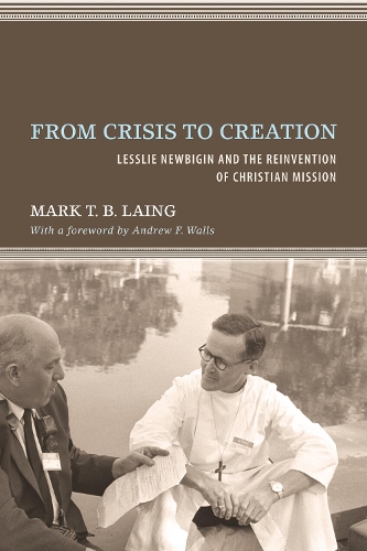 From Crisis to Creation: Lesslie Newbigin and the Reinvention of Christian Mission (Paperback)