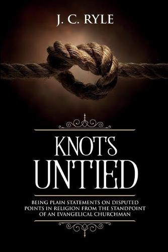 Knots Untied: Being Plain Statements on Disputed Points in Religion from the Standpoint of an Evangelical Churchman (Annotated) - Books by J. C. Ryle 3 (Paperback)