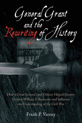 General Grant and the Rewriting of History: How the Destruction of General William S. Rosecrans Influenced Our Understanding of the Civil War (Hardback)