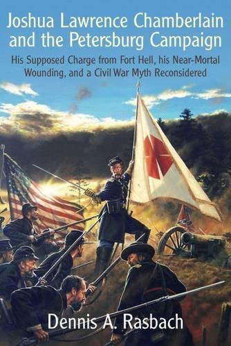 Joshua Lawrence Chamberlain and the Petersburg Campaign: His Supposed Charge from Fort Hell, His Nearmortal Wounding, and a Civil War Myth Reconsidered (Hardback)