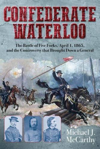 Confederate Waterloo: The Battle of Five Forks, April 1, 1865, and the Controversy That Brought Down a General (Hardback)