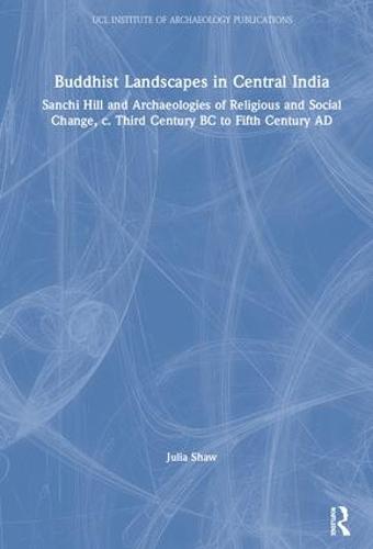 Buddhist Landscapes in Central India: Sanchi Hill and Archaeologies of Religious and Social Change, c. Third Century BC to Fifth Century AD - UCL Institute of Archaeology Publications (Hardback)