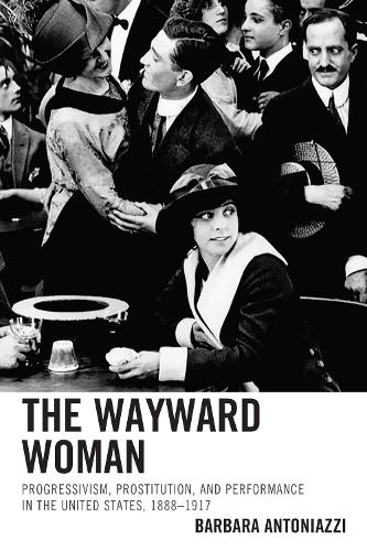 The Wayward Woman: Progressivism, Prostitution, and Performance in the United States, 1888-1917 (Hardback)