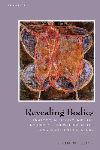 Revealing Bodies: Anatomy, Allegory, and the Grounds of Knowledge in the Long Eighteenth Century - Transits: Literature, Thought & Culture, 1650-1850 (Paperback)