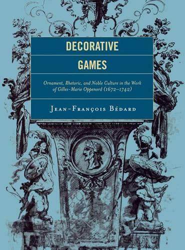Decorative Games: Ornament, Rhetoric, and Noble Culture in the Work of Gilles-Marie Oppenord (1672-1742) - Studies in Seventeenth- and Eighteenth- Century Art and Culture (Hardback)