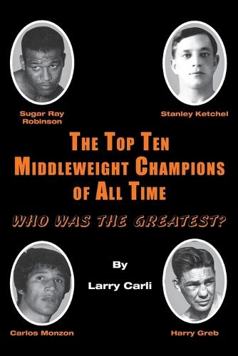 The Top Ten Middleweight Champions of All Time: Who Was The Greatest? (Paperback)