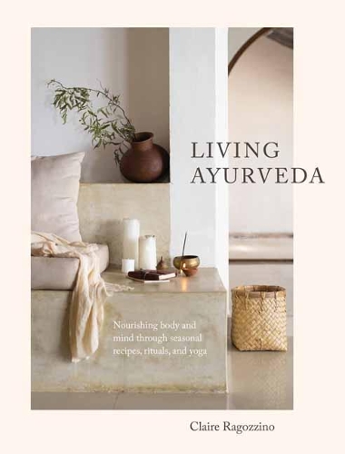 Living Ayurveda: Nourishing Body and Mind through Seasonal Recipes, Rituals, and Yoga (Hardback)