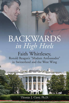 Backwards in High Heels: Faith Whittlesey, Ronald Reagan's "Madam Ambassador" in Switzerland and the West Wing (Hardback)