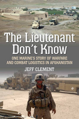 The Lieutenant Don't Know: One Marine's Story of Warfare and Combat Logistics in Afghanistan (Hardback)