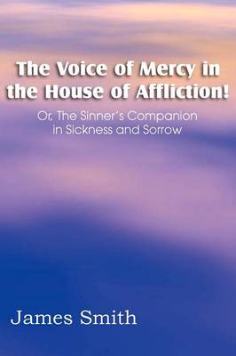 The Voice of Mercy in the House of Affliction! Or, the Sinner's Companion in Sickness and Sorrow (Paperback)