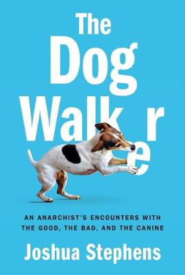The Dog Walker: An Anarchist's Encounters With the Good, the Bad, and the Canine (Hardback)