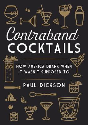 Contraband Cocktails: From Prohibition to Mixology in 48 Recipes (Hardback)