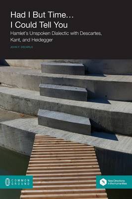 Had I But Time... I Could Tell You: Hamlet's Unspoken Dialectic with Descartes, Kant, and Heidegger - New Directions in the Humanities (Paperback)