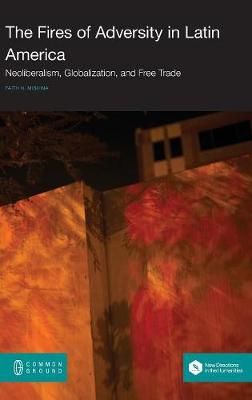 The Fires of Adversity in Latin America: Neoliberalism, Globalization, and Free Trade (Hardback)