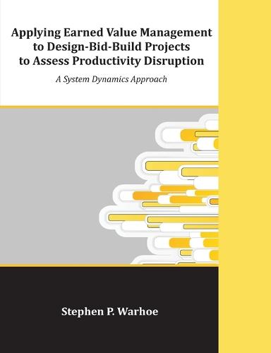 Applying Earned Value Management to Design-Bid-Build Projects to Assess Productivity Disruption: A System Dynamics Approach (Paperback)