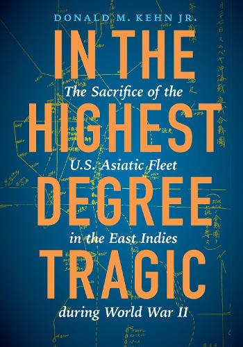In the Highest Degree Tragic: The Sacrifice of the U.S. Asiatic Fleet in the East Indies During World War II (Hardback)
