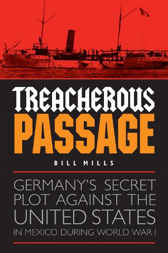 Treacherous Passage: Germany's Secret Plot against the United States in Mexico during World War I (Hardback)