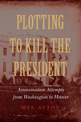 Plotting to Kill the President: Assassination Attempts from Washington to Hoover (Hardback)