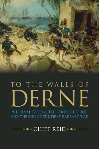 To the Walls of Derne: William Eaton, the Tripoli Coup, and the End of the First Barbary War (Hardback)