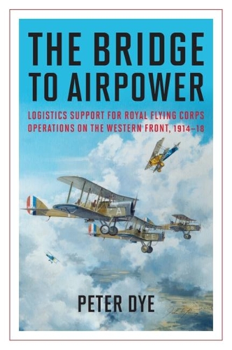 The Bridge to Airpower: Logistics Support for Royal Flying Corps Operations on the Western Front, 1914-18 - History of Military Aviation (Hardback)