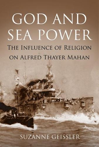 God and Sea Power: The Influence of Religion on Alfred Thayer Mahan (Hardback)