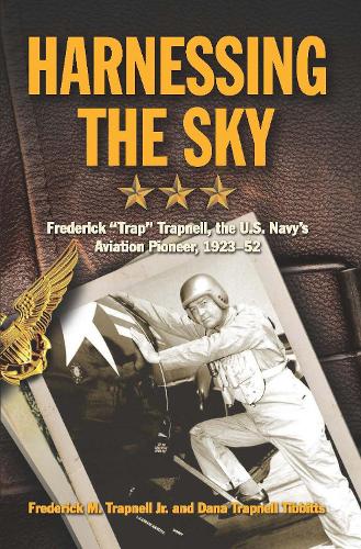 Harnessing the Sky: Frederick "Trap" Trapnell, the U.S. Navy's Aviation Pioneer, 1923-1952 (Hardback)