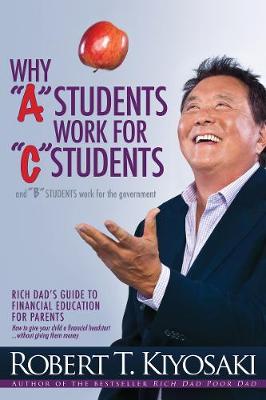 Why "A" Students Work for "C" Students and Why "B" Students Work for the Government: Rich Dad's Guide to Financial Education for Parents (Paperback)