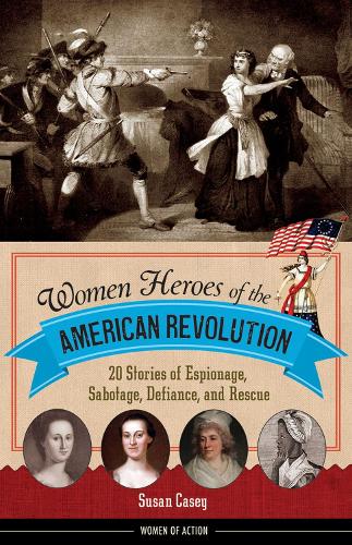 Women Heroes of the American Revolution: 20 Stories of Espionage, Sabotage, Defiance, and Rescue (Paperback)