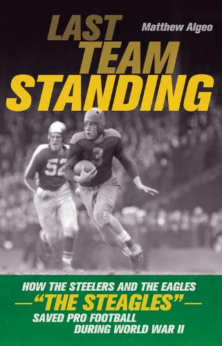 Last Team Standing: How the Steelers and the Eagles--"The Steagles"--Saved Pro Football During World War II (Paperback)
