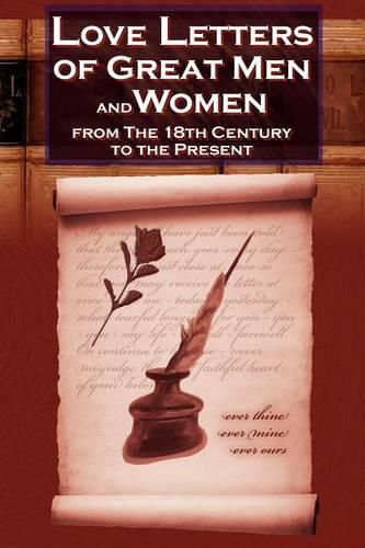 Love Letters of Great Men and Women from the Eighteenth Century to the Present Day - The Classic Romantic Collection (Paperback)